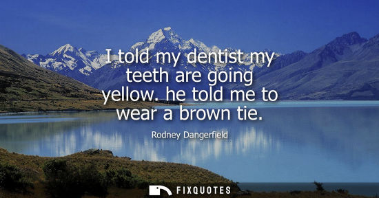 Small: I told my dentist my teeth are going yellow. he told me to wear a brown tie
