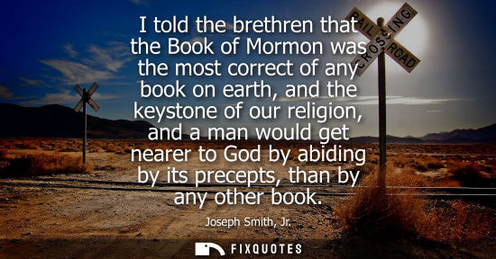 Small: I told the brethren that the Book of Mormon was the most correct of any book on earth, and the keystone