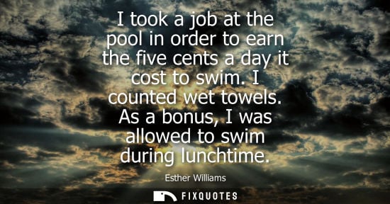 Small: I took a job at the pool in order to earn the five cents a day it cost to swim. I counted wet towels. A