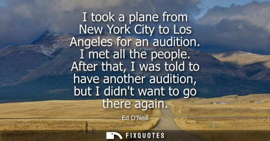 Small: I took a plane from New York City to Los Angeles for an audition. I met all the people. After that, I was told