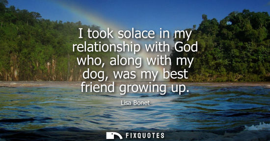 Small: I took solace in my relationship with God who, along with my dog, was my best friend growing up