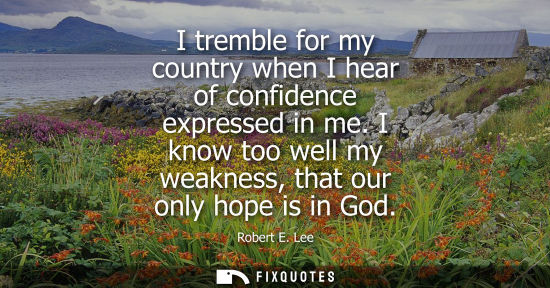 Small: I tremble for my country when I hear of confidence expressed in me. I know too well my weakness, that o