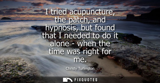 Small: I tried acupuncture, the patch, and hypnosis, but found that I needed to do it alone - when the time wa