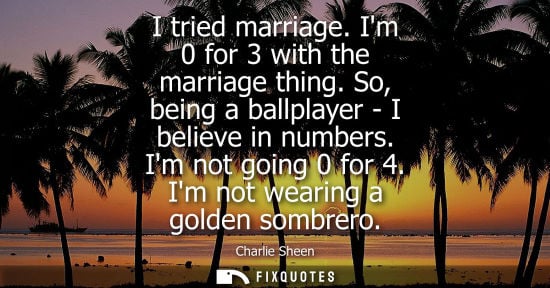Small: I tried marriage. Im 0 for 3 with the marriage thing. So, being a ballplayer - I believe in numbers. Im not go