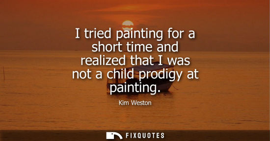 Small: I tried painting for a short time and realized that I was not a child prodigy at painting