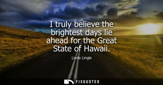 Small: I truly believe the brightest days lie ahead for the Great State of Hawaii