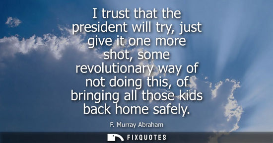 Small: I trust that the president will try, just give it one more shot, some revolutionary way of not doing th