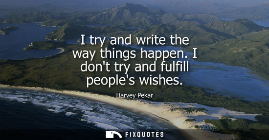 Small: I try and write the way things happen. I dont try and fulfill peoples wishes