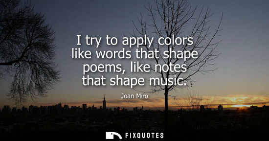 Small: I try to apply colors like words that shape poems, like notes that shape music
