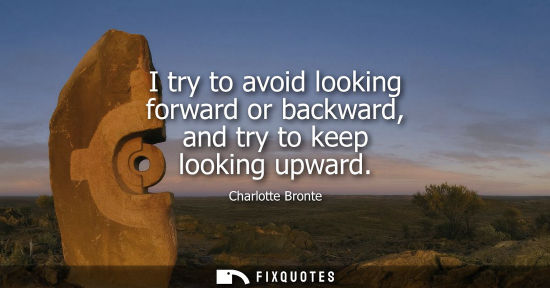 Small: I try to avoid looking forward or backward, and try to keep looking upward