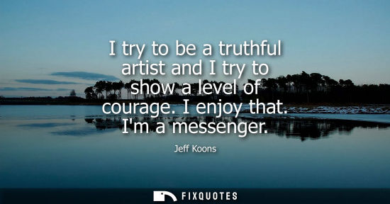 Small: I try to be a truthful artist and I try to show a level of courage. I enjoy that. Im a messenger