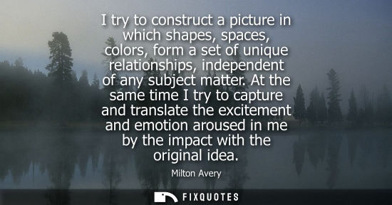 Small: I try to construct a picture in which shapes, spaces, colors, form a set of unique relationships, indep