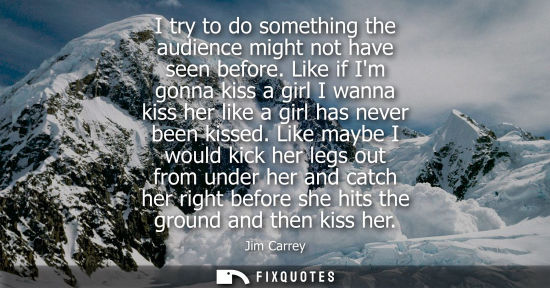 Small: I try to do something the audience might not have seen before. Like if Im gonna kiss a girl I wanna kiss her l