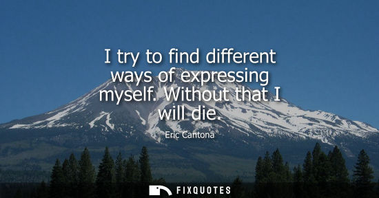 Small: I try to find different ways of expressing myself. Without that I will die