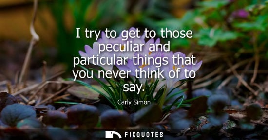 Small: I try to get to those peculiar and particular things that you never think of to say