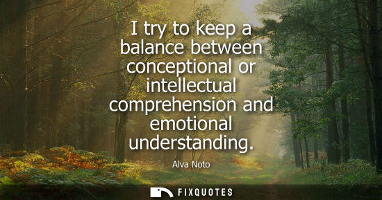 Small: I try to keep a balance between conceptional or intellectual comprehension and emotional understanding