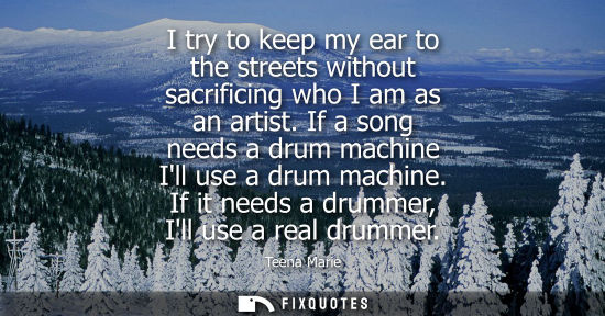 Small: I try to keep my ear to the streets without sacrificing who I am as an artist. If a song needs a drum m