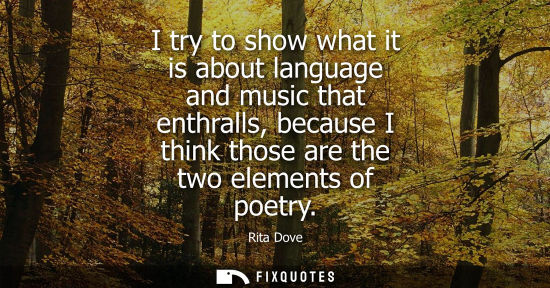 Small: I try to show what it is about language and music that enthralls, because I think those are the two ele