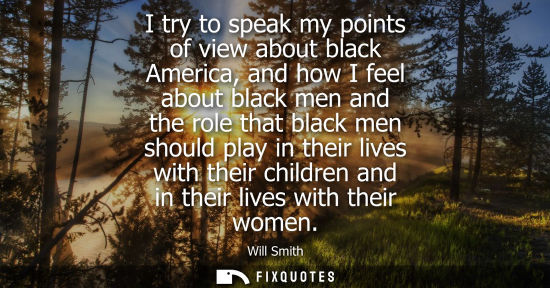 Small: I try to speak my points of view about black America, and how I feel about black men and the role that 