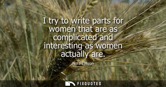Small: I try to write parts for women that are as complicated and interesting as women actually are