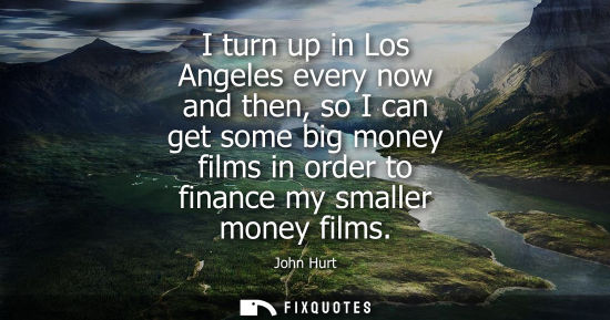 Small: I turn up in Los Angeles every now and then, so I can get some big money films in order to finance my smaller 