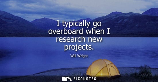 Small: I typically go overboard when I research new projects