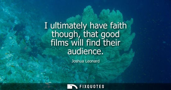 Small: I ultimately have faith though, that good films will find their audience