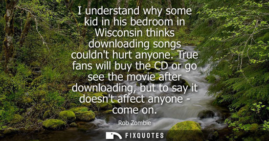 Small: I understand why some kid in his bedroom in Wisconsin thinks downloading songs couldnt hurt anyone.