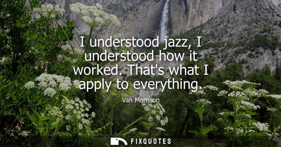 Small: I understood jazz, I understood how it worked. Thats what I apply to everything