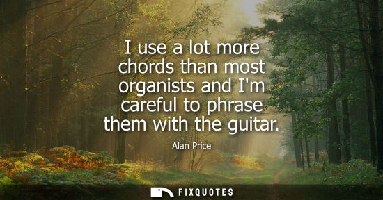 Small: I use a lot more chords than most organists and Im careful to phrase them with the guitar