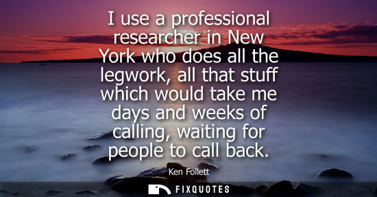 Small: I use a professional researcher in New York who does all the legwork, all that stuff which would take m
