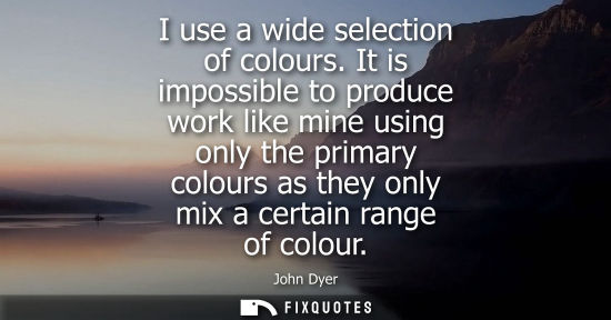 Small: I use a wide selection of colours. It is impossible to produce work like mine using only the primary co