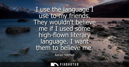 Small: I use the language I use to my friends. They wouldnt believe me if I used some high-flown literary lang