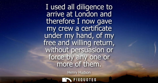 Small: I used all diligence to arrive at London and therefore I now gave my crew a certificate under my hand, 