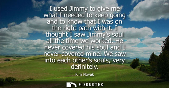 Small: I used Jimmy to give me what I needed to keep going and to know that I was on the right path with it. I though