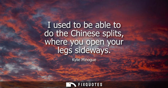 Small: I used to be able to do the Chinese splits, where you open your legs sideways