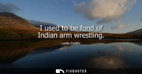 Small: I used to be fond of Indian arm wrestling