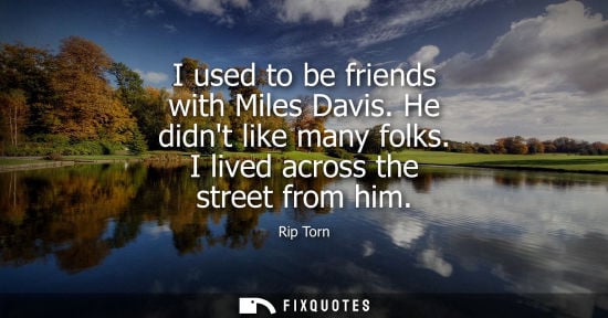 Small: I used to be friends with Miles Davis. He didnt like many folks. I lived across the street from him