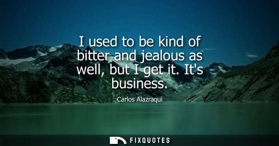 Small: I used to be kind of bitter and jealous as well, but I get it. Its business