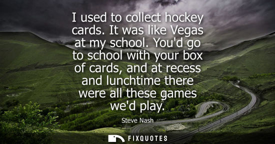 Small: I used to collect hockey cards. It was like Vegas at my school. Youd go to school with your box of card
