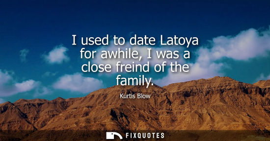 Small: I used to date Latoya for awhile, I was a close freind of the family