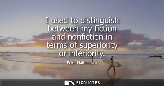 Small: I used to distinguish between my fiction and nonfiction in terms of superiority or inferiority