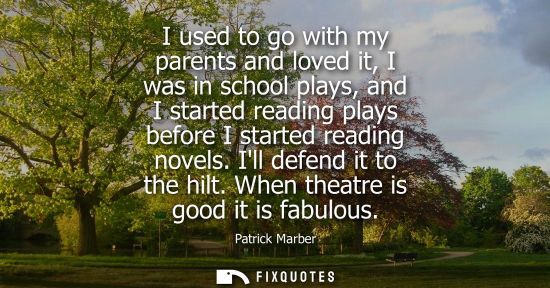 Small: I used to go with my parents and loved it, I was in school plays, and I started reading plays before I 