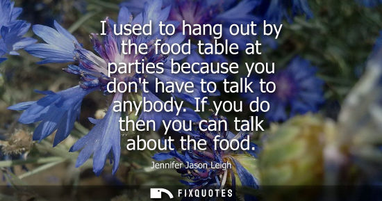 Small: I used to hang out by the food table at parties because you dont have to talk to anybody. If you do the