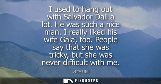 Small: I used to hang out with Salvador Dali a lot. He was such a nice man. I really liked his wife Gala, too.
