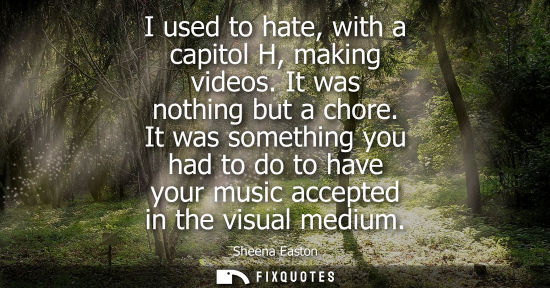 Small: I used to hate, with a capitol H, making videos. It was nothing but a chore. It was something you had t