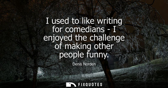 Small: I used to like writing for comedians - I enjoyed the challenge of making other people funny