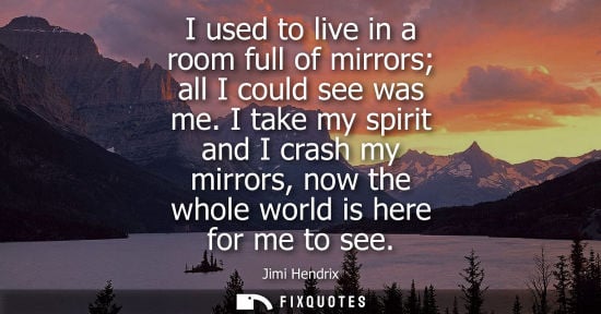 Small: I used to live in a room full of mirrors all I could see was me. I take my spirit and I crash my mirror