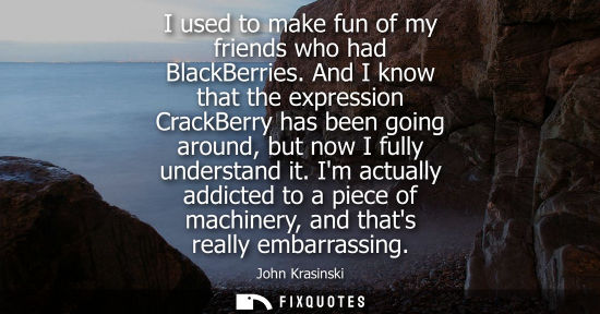 Small: I used to make fun of my friends who had BlackBerries. And I know that the expression CrackBerry has be