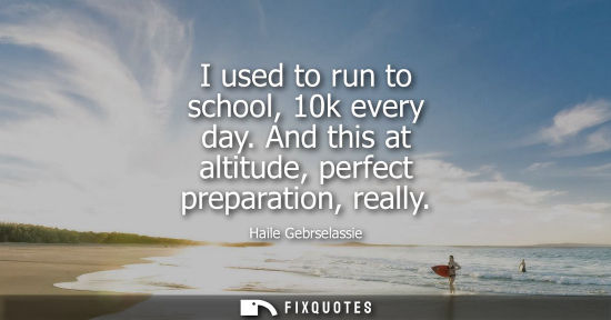 Small: I used to run to school, 10k every day. And this at altitude, perfect preparation, really